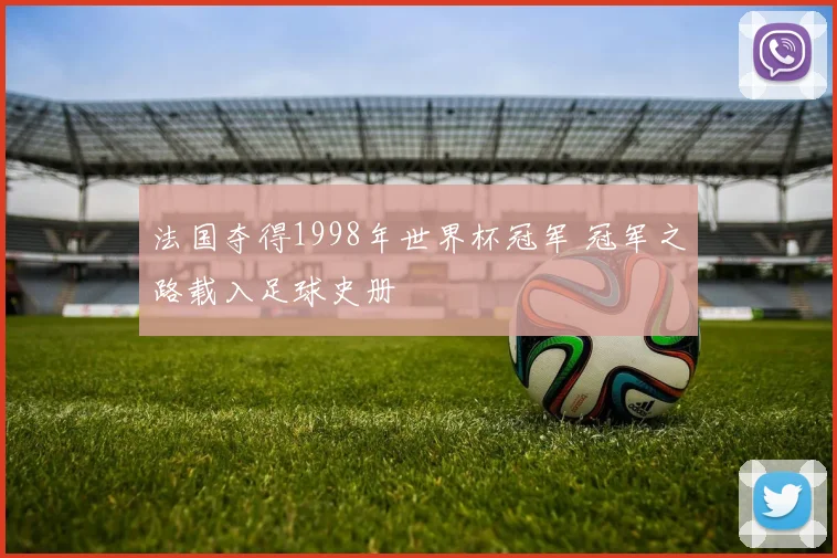 法国夺得1998年世界杯冠军 冠军之路载入足球史册