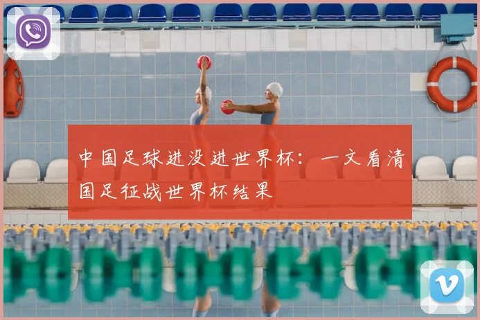 中国足球进没进世界杯:一文看清国足征战世界杯结果