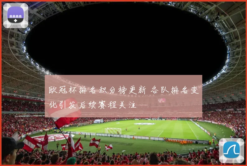 欧冠杯排名积分榜更新 各队排名变化引发后续赛程关注