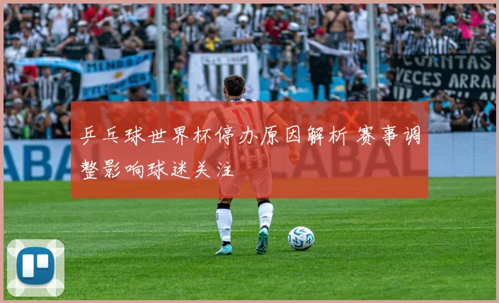 乒乓球世界杯停办原因解析 赛事调整影响球迷关注