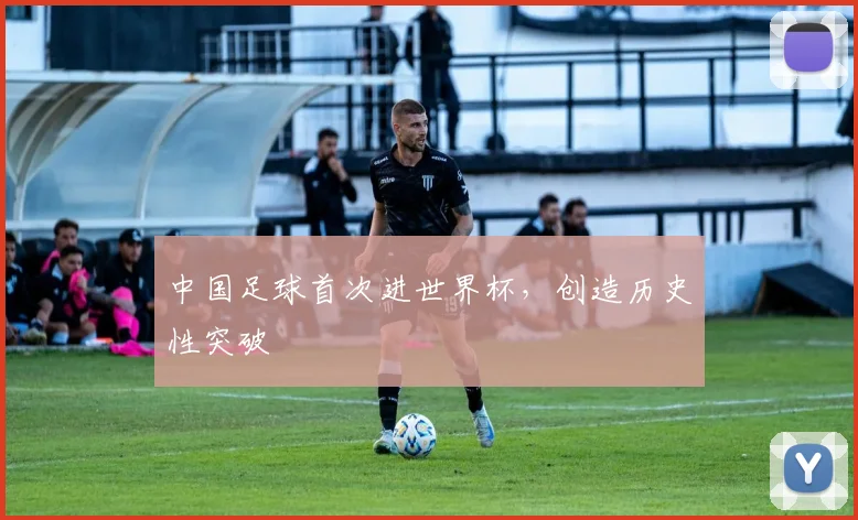 中国足球首次进世界杯,创造历史性突破
