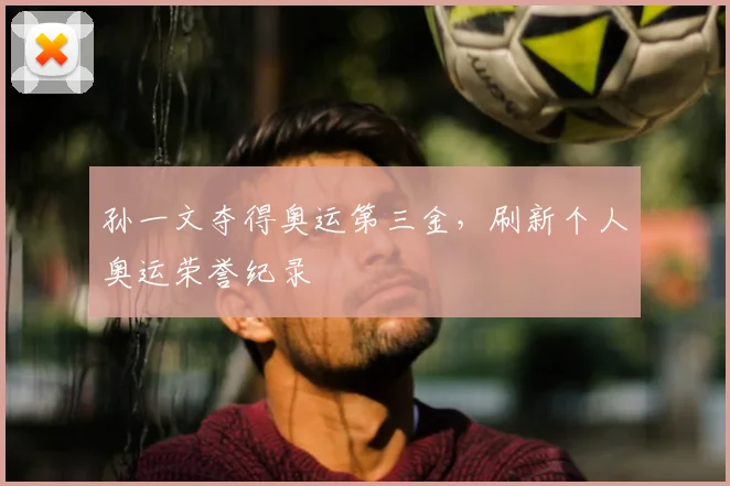 孙一文夺得奥运第三金,刷新个人奥运荣誉纪录