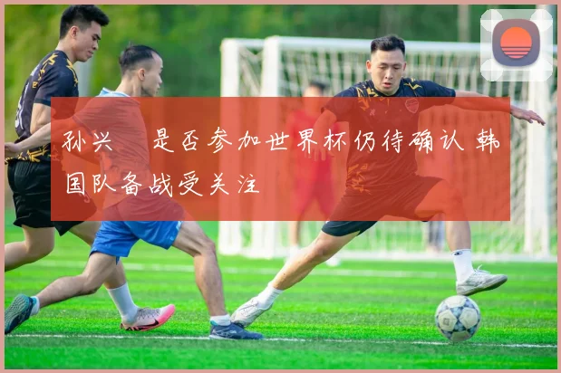 孙兴慜是否参加世界杯仍待确认 韩国队备战受关注