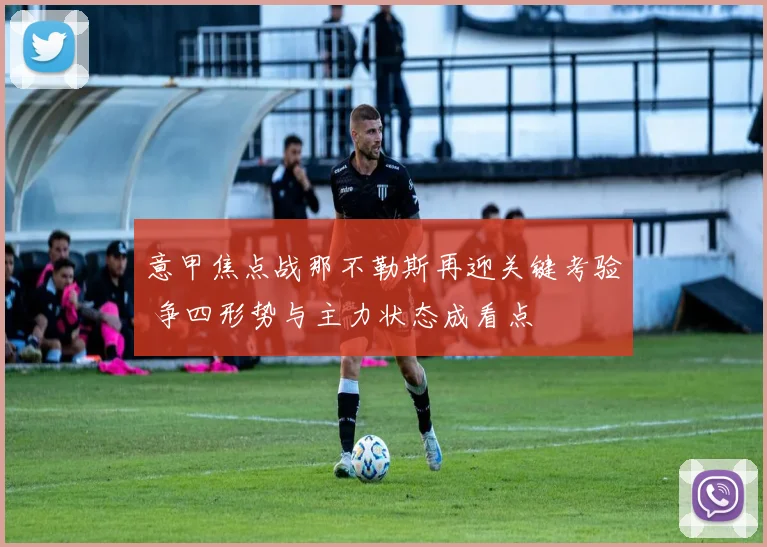 意甲焦点战那不勒斯再迎关键考验 争四形势与主力状态成看点