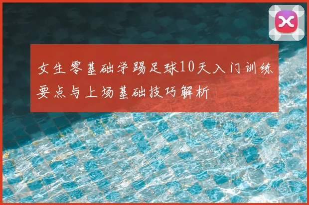 女生零基础学踢足球10天入门训练要点与上场基础技巧解析