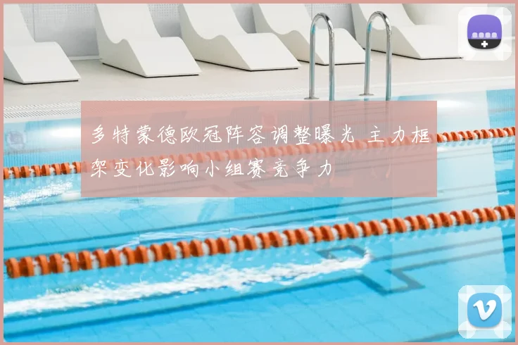 多特蒙德欧冠阵容调整曝光 主力框架变化影响小组赛竞争力