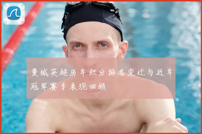 曼城英超历年积分排名变迁与近年冠军赛季表现回顾