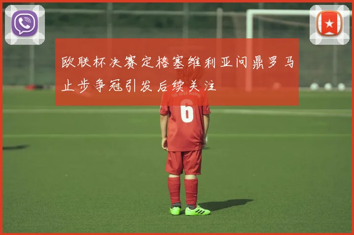 欧联杯决赛定格塞维利亚问鼎罗马止步争冠引发后续关注