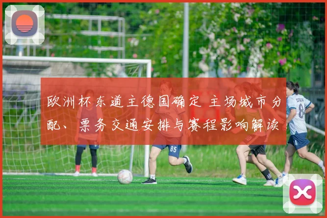 欧洲杯东道主德国确定 主场城市分配、票务交通安排与赛程影响解读