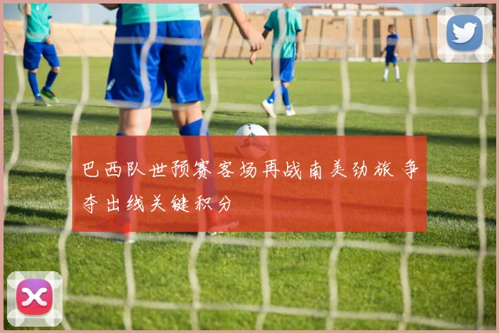 巴西队世预赛客场再战南美劲旅 争夺出线关键积分