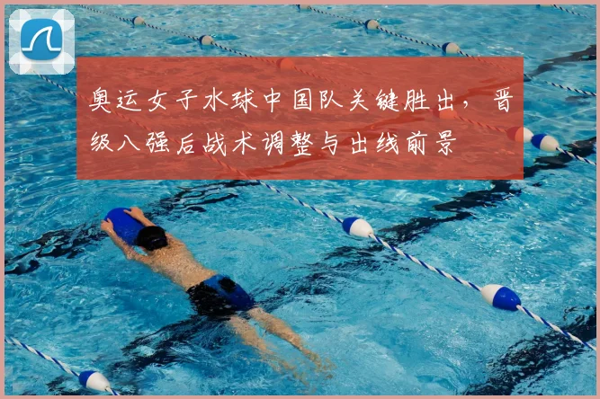 奥运女子水球中国队关键胜出，晋级八强后战术调整与出线前景