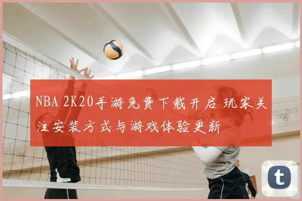 NBA 2K20手游免费下载开启 玩家关注安装方式与游戏体验更新