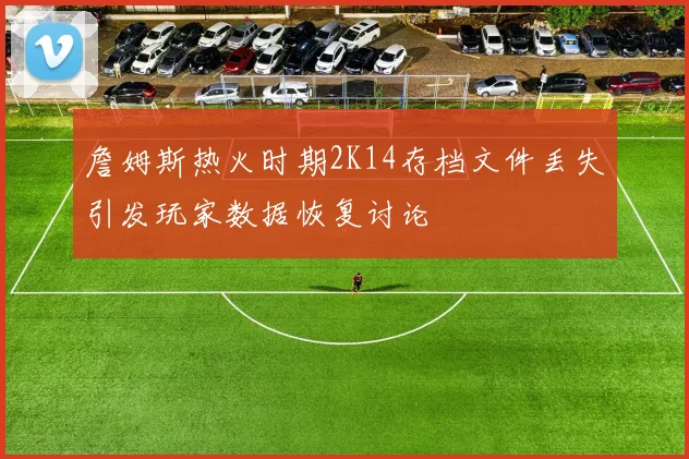 詹姆斯热火时期2K14存档文件丢失引发玩家数据恢复讨论