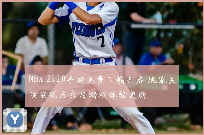 NBA 2K20手游免费下载开启 玩家关注安装方式与游戏体验更新