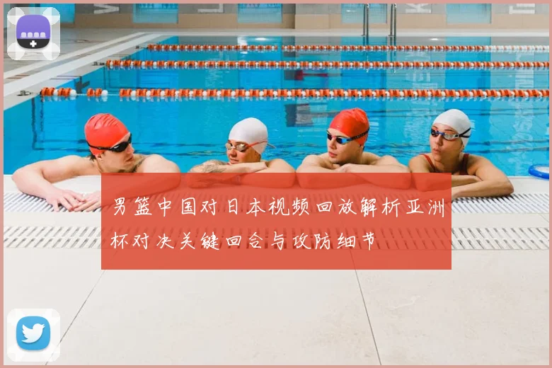 男篮中国对日本视频回放解析亚洲杯对决关键回合与攻防细节