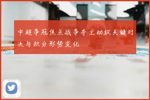 中超争冠焦点战争夺主动权关键对决与积分形势变化