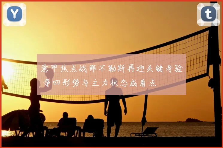 意甲焦点战那不勒斯再迎关键考验 争四形势与主力状态成看点