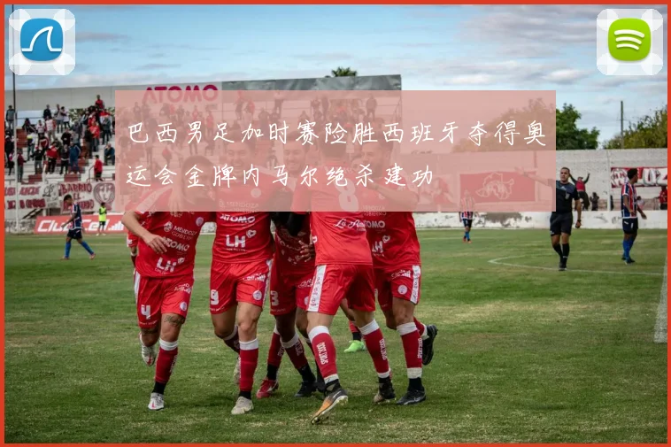 巴西男足加时赛险胜西班牙夺得奥运会金牌内马尔绝杀建功