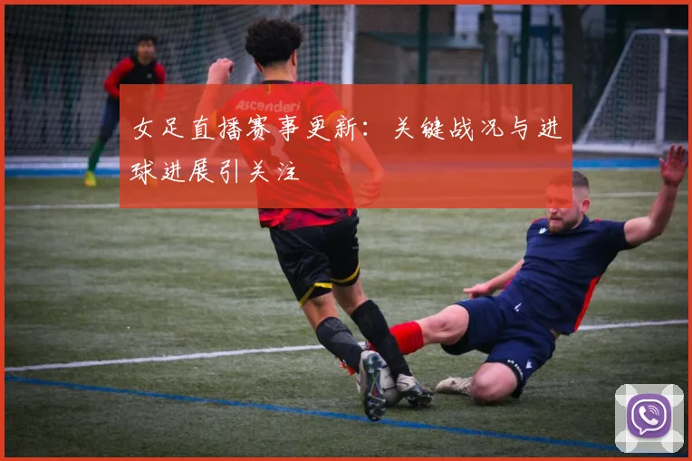 女足直播赛事更新：关键战况与进球进展引关注