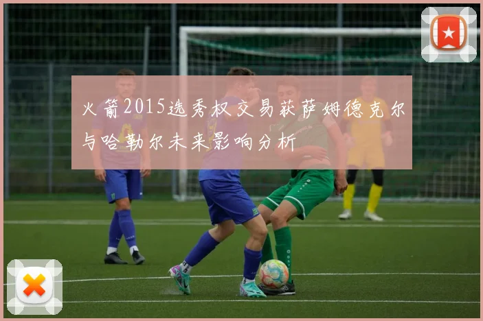 火箭2015选秀权交易获萨姆德克尔与哈勒尔未来影响分析