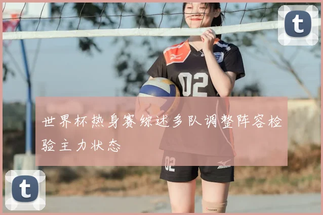 世界杯热身赛综述多队调整阵容检验主力状态