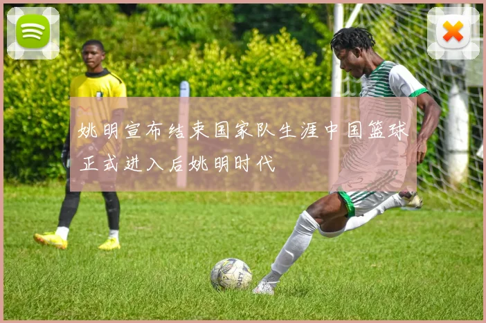 姚明宣布结束国家队生涯中国篮球正式进入后姚明时代