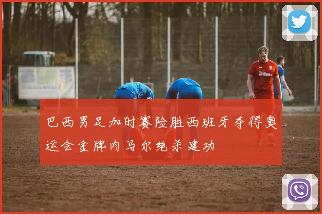 巴西男足加时赛险胜西班牙夺得奥运会金牌内马尔绝杀建功