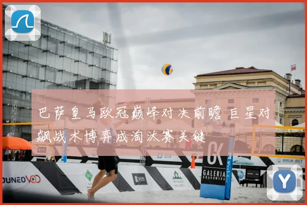 巴萨皇马欧冠巅峰对决前瞻 巨星对飙战术博弈成淘汰赛关键