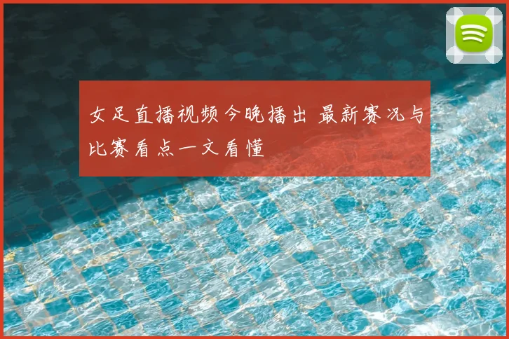 女足直播视频今晚播出 最新赛况与比赛看点一文看懂