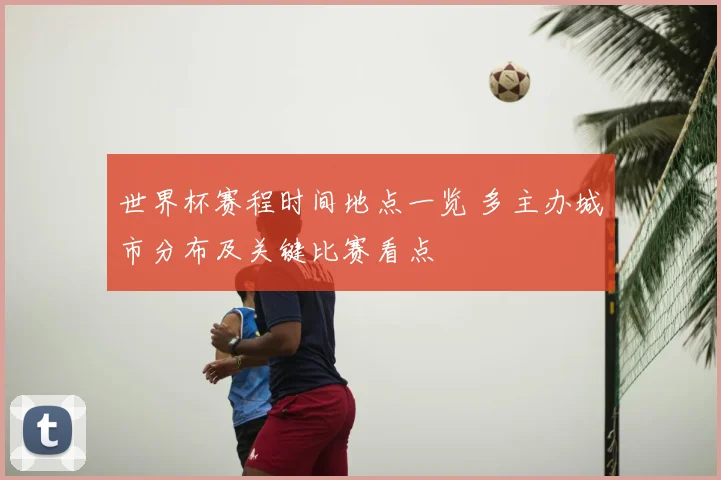 世界杯赛程时间地点一览 多主办城市分布及关键比赛看点