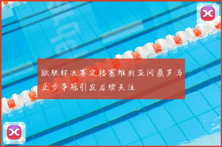 欧联杯决赛定格塞维利亚问鼎罗马止步争冠引发后续关注