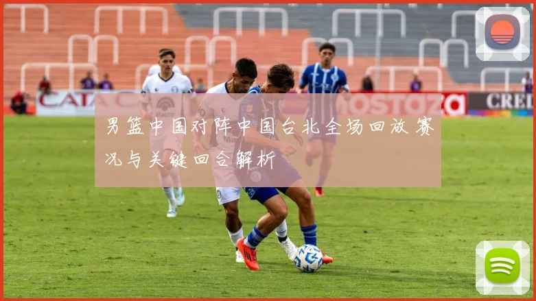 男篮中国对阵中国台北全场回放 赛况与关键回合解析