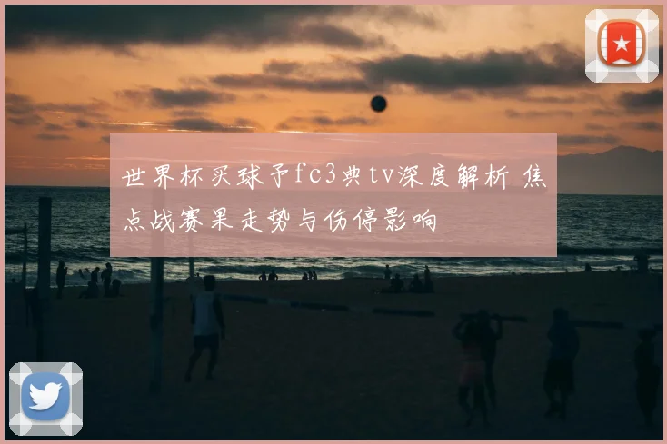 世界杯买球予fc3典tv深度解析 焦点战赛果走势与伤停影响