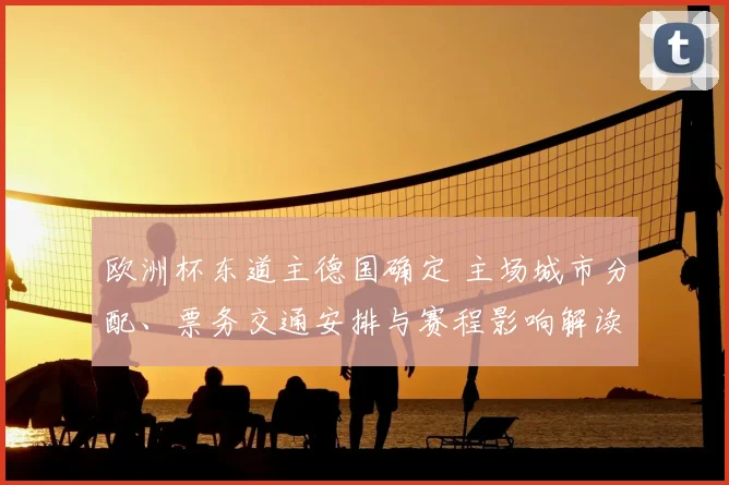 欧洲杯东道主德国确定 主场城市分配、票务交通安排与赛程影响解读