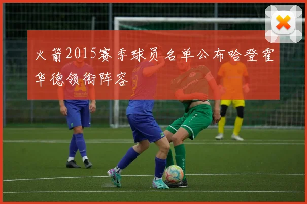 火箭2015赛季球员名单公布哈登霍华德领衔阵容