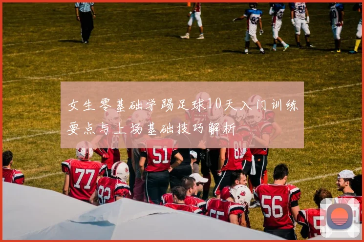 女生零基础学踢足球10天入门训练要点与上场基础技巧解析
